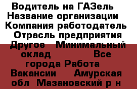 Водитель на ГАЗель › Название организации ­ Компания-работодатель › Отрасль предприятия ­ Другое › Минимальный оклад ­ 25 000 - Все города Работа » Вакансии   . Амурская обл.,Мазановский р-н